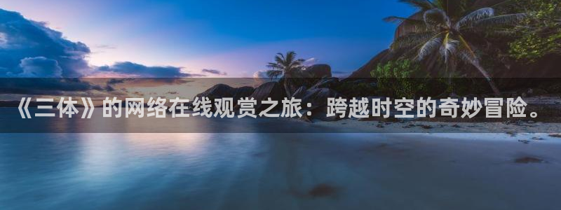 天堂动漫怎么下载：《三体》的网络在线观赏之旅：跨越时空的奇妙冒险。