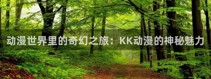 禁漫天堂动漫网页：动漫世界里的奇幻之旅：KK动漫的神秘魅力