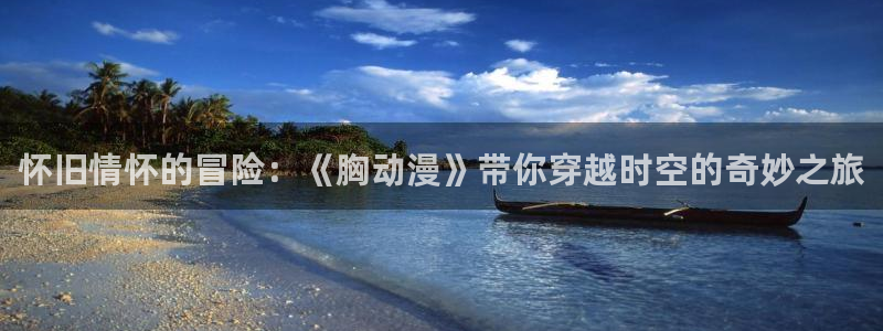 天堂动漫网官方下载：怀旧情怀的冒险：《胸动漫》带你穿越时空的奇妙之旅